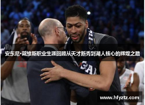 安东尼·戴维斯职业生涯回顾从天才新秀到湖人核心的辉煌之路
