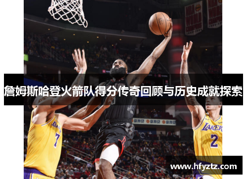 詹姆斯哈登火箭队得分传奇回顾与历史成就探索