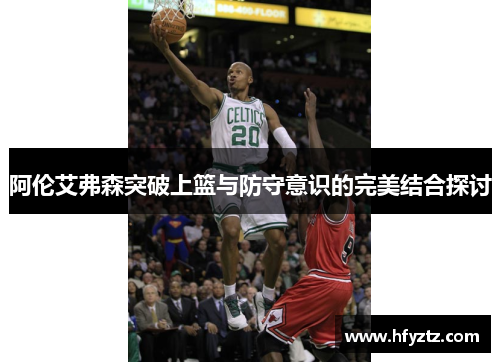 阿伦艾弗森突破上篮与防守意识的完美结合探讨