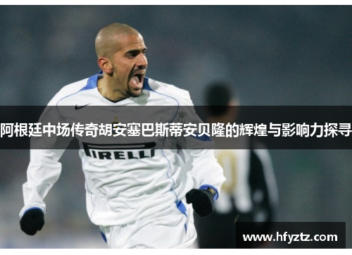 阿根廷中场传奇胡安塞巴斯蒂安贝隆的辉煌与影响力探寻