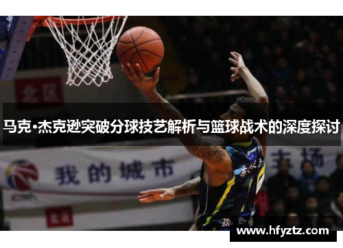 马克·杰克逊突破分球技艺解析与篮球战术的深度探讨