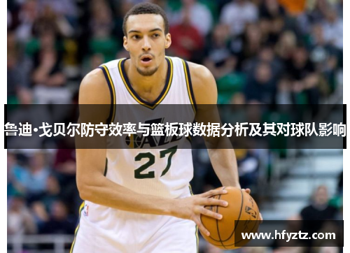 鲁迪·戈贝尔防守效率与篮板球数据分析及其对球队影响