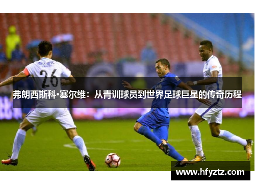 弗朗西斯科·塞尔维：从青训球员到世界足球巨星的传奇历程