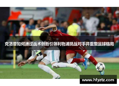 克洛普如何通过战术创新引领利物浦挑战对手并重塑足球格局