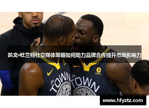 凯文·杜兰特社交媒体策略如何助力品牌合作提升市场影响力