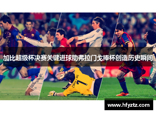 加比超级杯决赛关键进球助弗拉门戈捧杯创造历史瞬间