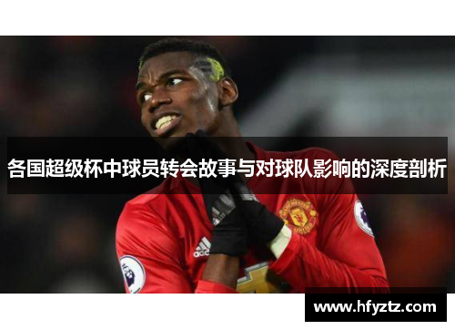 各国超级杯中球员转会故事与对球队影响的深度剖析