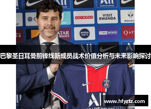 巴黎圣日耳曼前锋线新成员战术价值分析与未来影响探讨