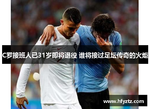 C罗接班人已31岁即将退役 谁将接过足坛传奇的火炬
