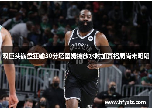 双巨头崩盘狂输30分塔图姆被放水附加赛格局尚未明朗