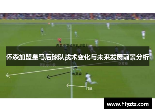 怀森加盟皇马后球队战术变化与未来发展前景分析