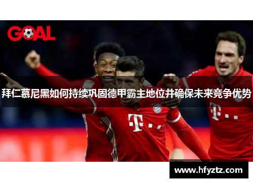 拜仁慕尼黑如何持续巩固德甲霸主地位并确保未来竞争优势
