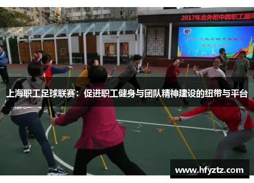 上海职工足球联赛：促进职工健身与团队精神建设的纽带与平台