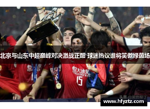 北京与山东中超巅峰对决激战正酣 球迷热议谁将笑傲绿茵场