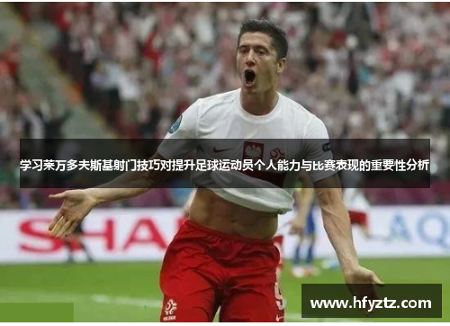 学习莱万多夫斯基射门技巧对提升足球运动员个人能力与比赛表现的重要性分析