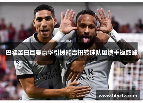 巴黎圣日耳曼豪华引援能否扭转球队困境重返巅峰