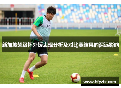 新加坡超级杯外援表现分析及对比赛结果的深远影响