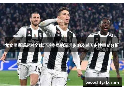 尤文图斯崛起对全球足球格局的深远影响及其历史性意义分析