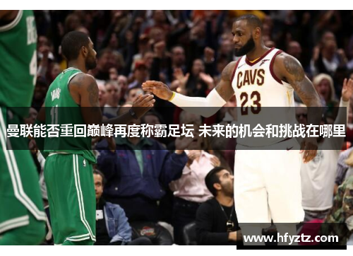 曼联能否重回巅峰再度称霸足坛 未来的机会和挑战在哪里