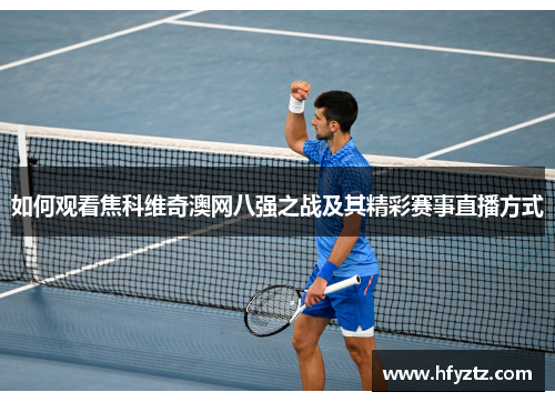 如何观看焦科维奇澳网八强之战及其精彩赛事直播方式