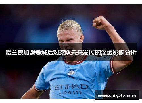 哈兰德加盟曼城后对球队未来发展的深远影响分析