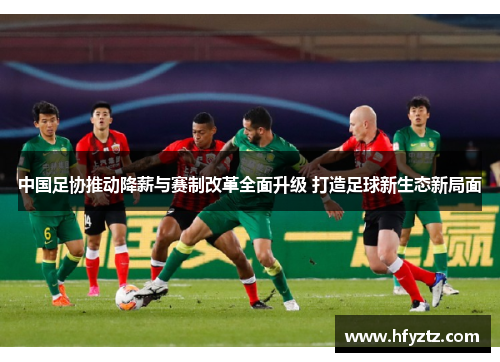 中国足协推动降薪与赛制改革全面升级 打造足球新生态新局面