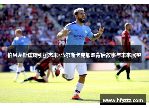 伯恩茅斯重磅引援杰米·马尔斯卡克加盟背后故事与未来展望