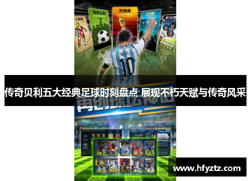 传奇贝利五大经典足球时刻盘点 展现不朽天赋与传奇风采