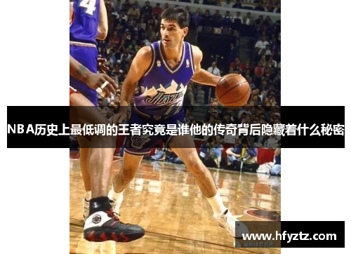 NBA历史上最低调的王者究竟是谁他的传奇背后隐藏着什么秘密