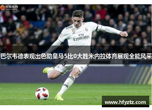 巴尔韦德表现出色助皇马5比0大胜米内拉体育展现全能风采