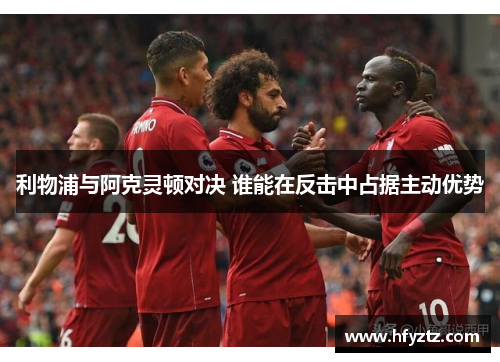 利物浦与阿克灵顿对决 谁能在反击中占据主动优势