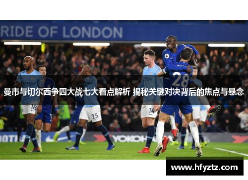 曼市与切尔西争四大战七大看点解析 揭秘关键对决背后的焦点与悬念