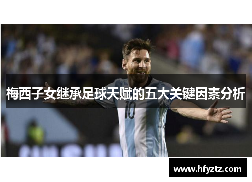 梅西子女继承足球天赋的五大关键因素分析