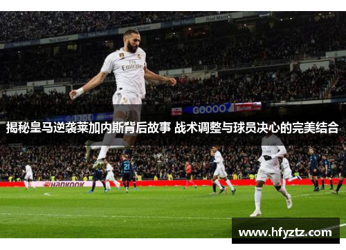 揭秘皇马逆袭莱加内斯背后故事 战术调整与球员决心的完美结合