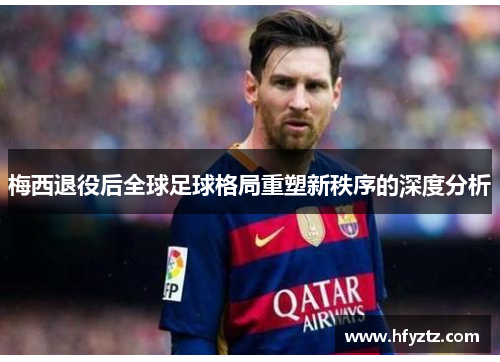 梅西退役后全球足球格局重塑新秩序的深度分析