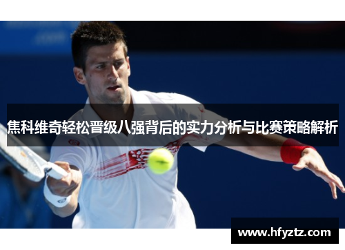 焦科维奇轻松晋级八强背后的实力分析与比赛策略解析