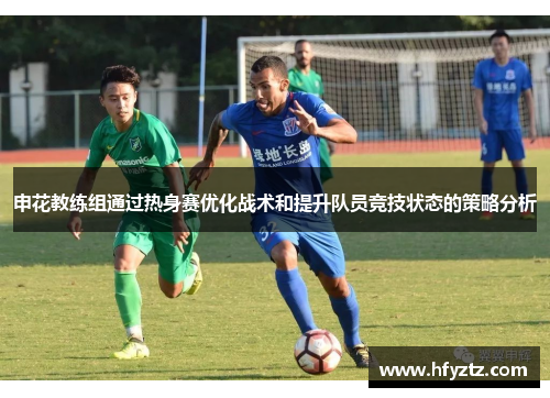 申花教练组通过热身赛优化战术和提升队员竞技状态的策略分析