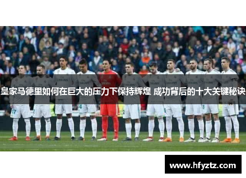 皇家马德里如何在巨大的压力下保持辉煌 成功背后的十大关键秘诀