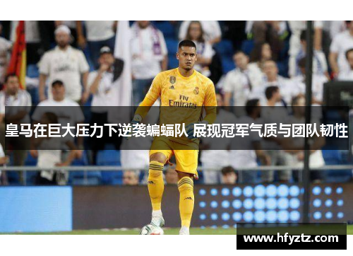 皇马在巨大压力下逆袭蝙蝠队 展现冠军气质与团队韧性