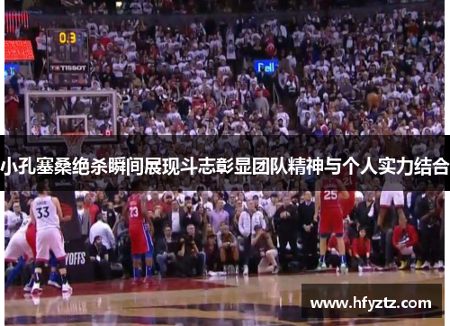 小孔塞桑绝杀瞬间展现斗志彰显团队精神与个人实力结合