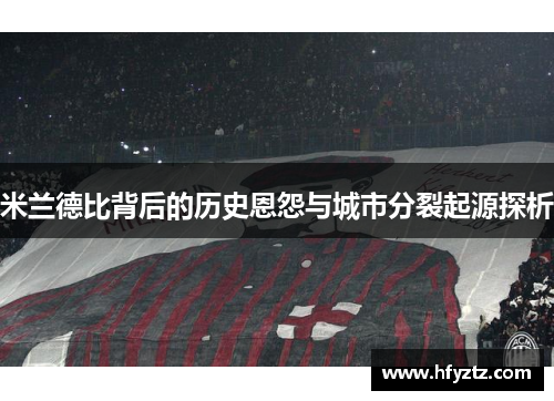 米兰德比背后的历史恩怨与城市分裂起源探析