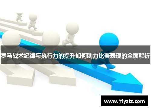 罗马战术纪律与执行力的提升如何助力比赛表现的全面解析