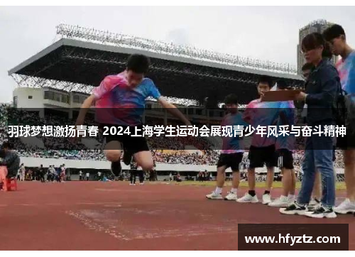 羽球梦想激扬青春 2024上海学生运动会展现青少年风采与奋斗精神