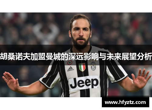 胡桑诺夫加盟曼城的深远影响与未来展望分析