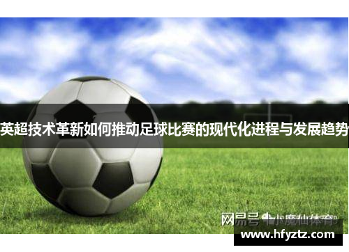 英超技术革新如何推动足球比赛的现代化进程与发展趋势