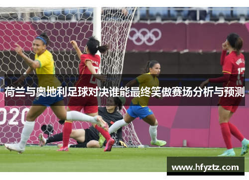 荷兰与奥地利足球对决谁能最终笑傲赛场分析与预测