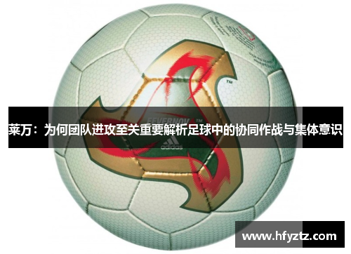 莱万：为何团队进攻至关重要解析足球中的协同作战与集体意识