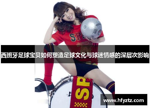 西班牙足球宝贝如何塑造足球文化与球迷情感的深层次影响