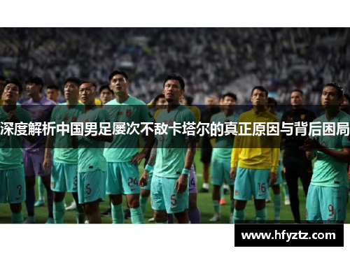 深度解析中国男足屡次不敌卡塔尔的真正原因与背后困局