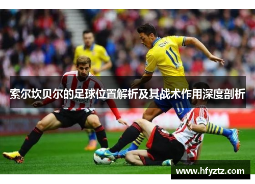 索尔坎贝尔的足球位置解析及其战术作用深度剖析